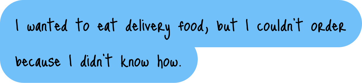 I wanted to eat delivery food, but I couldn’t order because I didn’t know how.