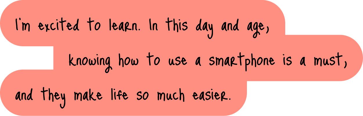I’m excited to learn. In this day and age, knowing how to use a smartphone is a must, and they make life so much easier.