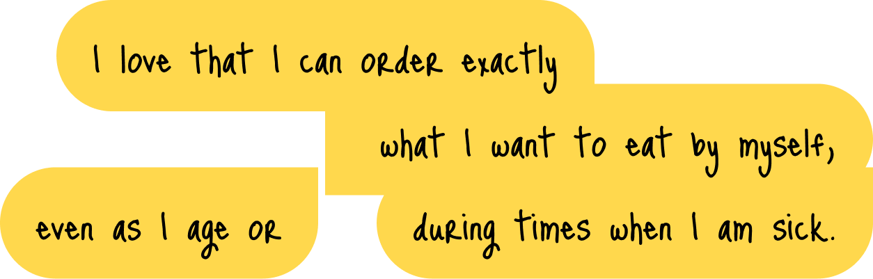 I love that I can order exactly  what I want to eat by myself, even as I age or during times when I am sick.